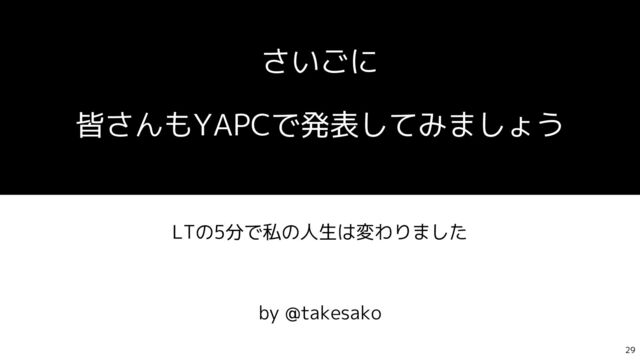 さいごに
皆さんもYAPCで発表してみましょう
LTの5分で私の人生は変わりました
by @takesako
29
