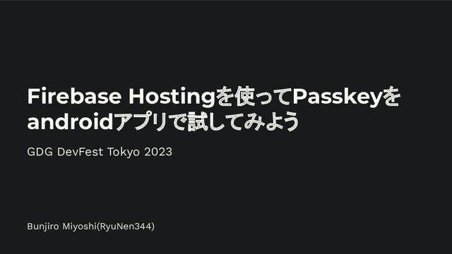 Firebase Hostingを使ってPasskeyを
androidアプリで試してみよう
Bunjiro Miyoshi(RyuNen344)
GDG DevFest Tokyo 2023
