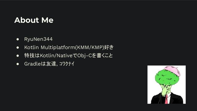 About Me
● RyuNen344
● Kotlin Multiplatform(KMM/KMP)好き
● 特技はKotlin/NativeでObj-Cを書くこと
● Gradleは友達, ｺﾜｸﾅｲ
