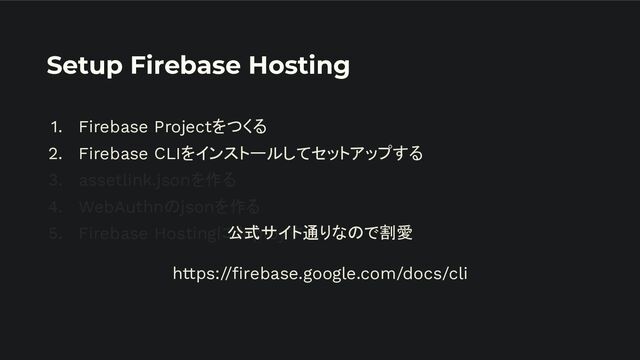 Setup Firebase Hosting
1. Firebase Projectをつくる
2. Firebase CLIをインストールしてセットアップする
3. assetlink.jsonを作る
4. WebAuthnのjsonを作る
5. Firebase Hostingにdeployする
公式サイト通りなので割愛
https://ﬁrebase.google.com/docs/cli
