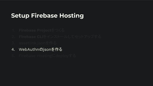 Setup Firebase Hosting
1. Firebase Projectをつくる
2. Firebase CLIをインストールしてセットアップする
3. assetlink.jsonを作る
4. WebAuthnのjsonを作る
5. Firebase Hostingにdeployする
