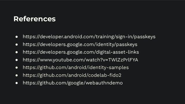 References
● https://developer.android.com/training/sign-in/passkeys
● https://developers.google.com/identity/passkeys
● https://developers.google.com/digital-asset-links
● https://www.youtube.com/watch?v=TWlZzPrlFYA
● https://github.com/android/identity-samples
● https://github.com/android/codelab-ﬁdo2
● https://github.com/google/webauthndemo

