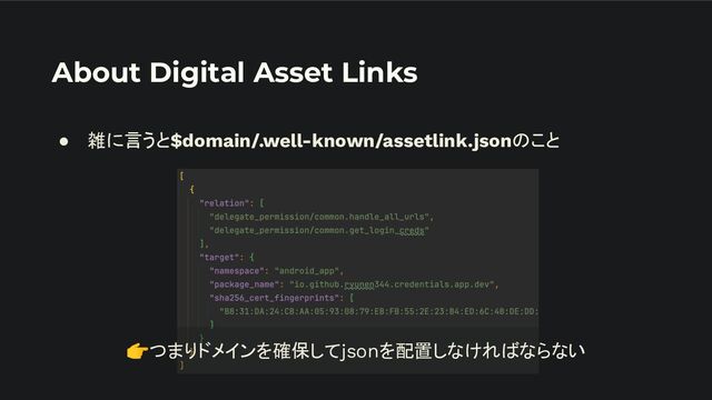 About Digital Asset Links
● 雑に言うと$domain/.well-known/assetlink.jsonのこと
👉つまりドメインを確保してjsonを配置しなければならない

