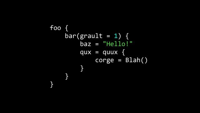 foo {


bar(grault = 1) {


baz = "Hello!"


qux = quux {


corge = Blah()


}


}


}
