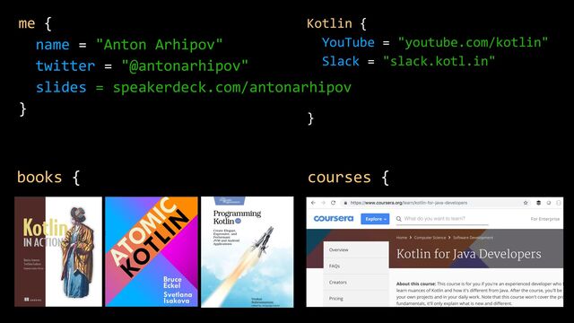 Kotlin {


YouTube = "youtube.com/kotlin"


Slack = "slack.kotl.in"


}
me {


name = "Anton Arhipov"


twitter = "@antonarhipov"


slides = speakerdeck.com/antonarhipov


}
books { courses {
