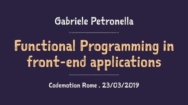 Gabriele Petronella
Functional Programming in
front-end applications
Codemotion Rome . 23/03/2019
