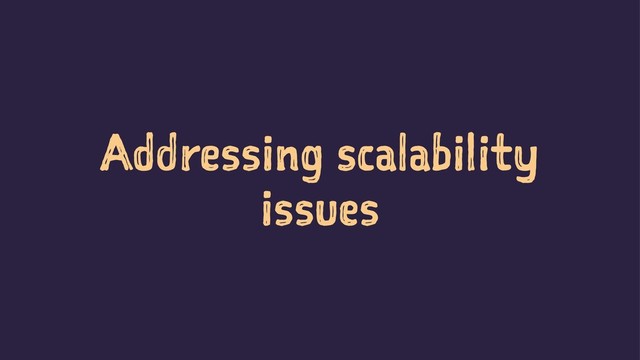 Addressing scalability
issues
