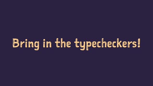 Bring in the typecheckers!
