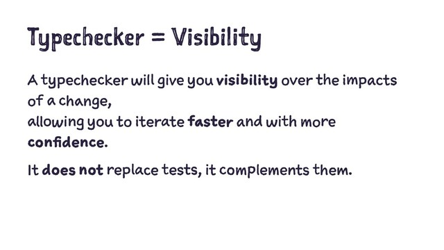 Typechecker = Visibility
A typechecker will give you visibility over the impacts
of a change,
allowing you to iterate faster and with more
confidence.
It does not replace tests, it complements them.

