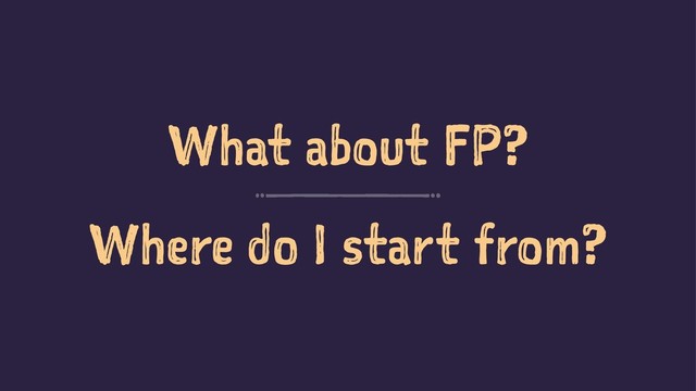 What about FP?
Where do I start from?
