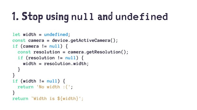 1. Stop using null and undefined
let width = undefined;
const camera = device.getActiveCamera();
if (camera != null) {
const resolution = camera.getResolution();
if (resolution != null) {
width = resolution.width;
}
}
if (width != null) {
return 'No width :(';
}
return `Width is ${width}';
