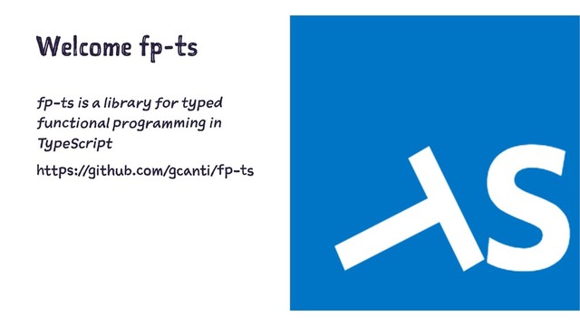 Welcome fp-ts
fp-ts is a library for typed
functional programming in
TypeScript
https://github.com/gcanti/fp-ts
