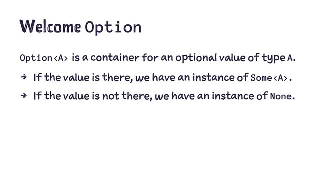 Welcome Option
Option<a> is a container for an optional value of type A.
4 If the value is there, we have an instance of Some</a><a>.
4 If the value is not there, we have an instance of None.
</a>
