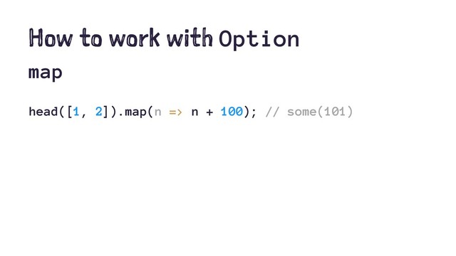 How to work with Option
map
head([1, 2]).map(n => n + 100); // some(101)
