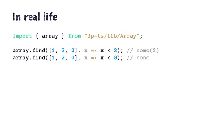 In real life
import { array } from "fp-ts/lib/Array";
array.find([1, 2, 3], x => x < 3); // some(2)
array.find([1, 2, 3], x => x < 0); // none
