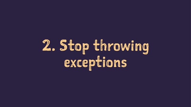 2. Stop throwing
exceptions
