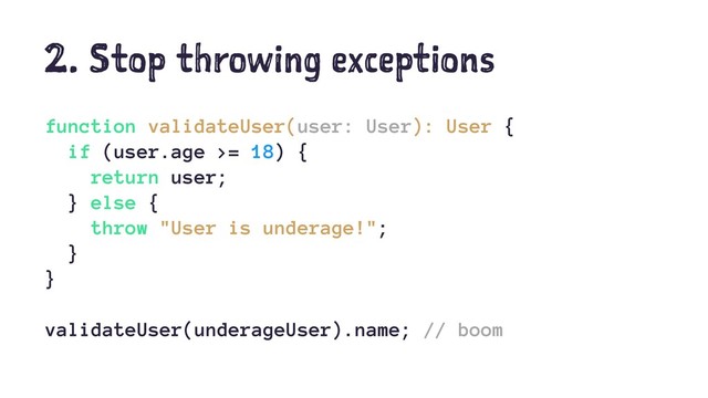 2. Stop throwing exceptions
function validateUser(user: User): User {
if (user.age >= 18) {
return user;
} else {
throw "User is underage!";
}
}
validateUser(underageUser).name; // boom

