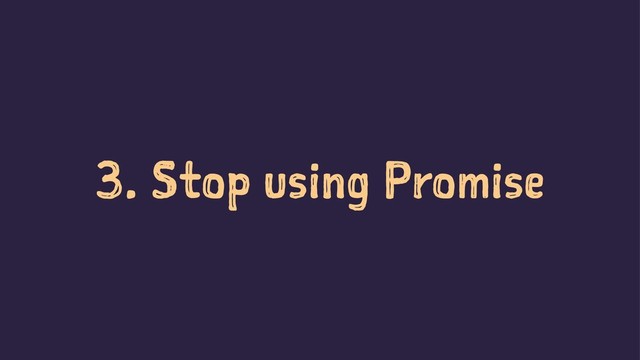 3. Stop using Promise
