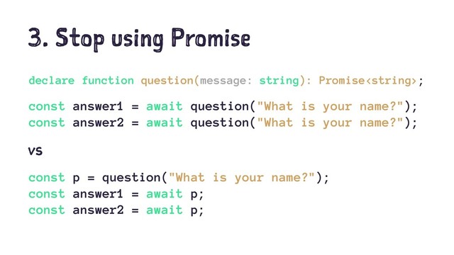 3. Stop using Promise
declare function question(message: string): Promise;
const answer1 = await question("What is your name?");
const answer2 = await question("What is your name?");
vs
const p = question("What is your name?");
const answer1 = await p;
const answer2 = await p;
