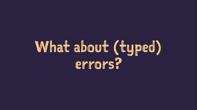 What about (typed)
errors?
