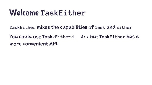 Welcome TaskEither
TaskEither mixes the capabilities of Task and Either
You could use Task> but TaskEither has a
more convenient API.
