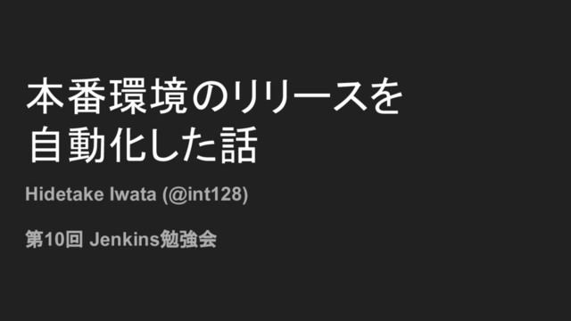 本番環境のリリースを
自動化した話
Hidetake Iwata (@int128)
第10回 Jenkins勉強会

