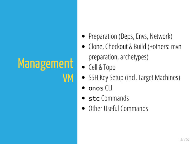 27 / 50
Management
VM
Preparation (Deps, Envs, Network)
Clone, Checkout & Build (+others: mvn
preparation, archetypes)
Cell & Topo
SSH Key Setup (incl. Target Machines)
onos CLI
stc Commands
Other Useful Commands
