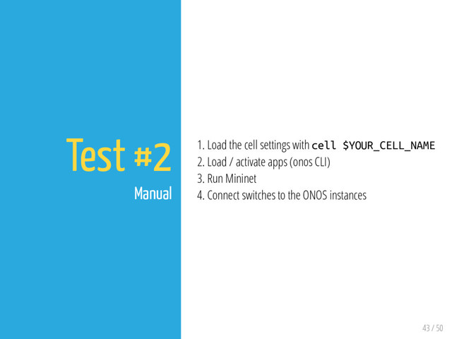 43 / 50
Test #2
Manual
1. Load the cell settings with cell $YOUR_CELL_NAME
2. Load / activate apps (onos CLI)
3. Run Mininet
4. Connect switches to the ONOS instances
