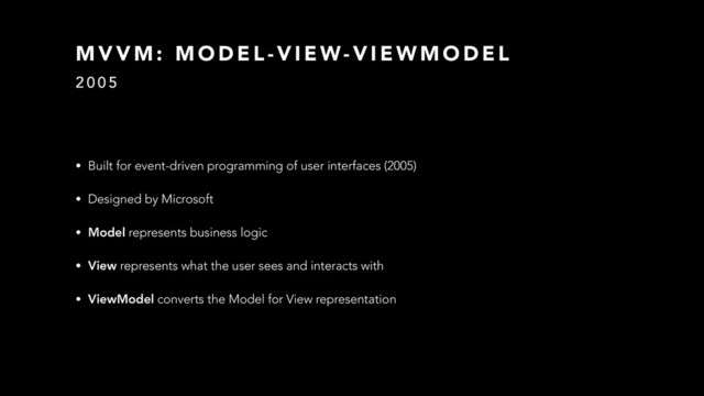 M V V M : M O D E L - V I E W- V I E W M O D E L
2 0 0 5
• Built for event-driven programming of user interfaces (2005)
• Designed by Microsoft
• Model represents business logic
• View represents what the user sees and interacts with
• ViewModel converts the Model for View representation
