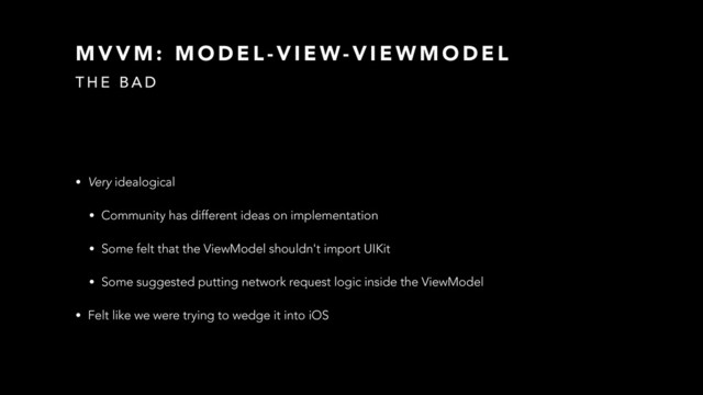 M V V M : M O D E L - V I E W- V I E W M O D E L
T H E B A D
• Very idealogical
• Community has different ideas on implementation
• Some felt that the ViewModel shouldn't import UIKit
• Some suggested putting network request logic inside the ViewModel
• Felt like we were trying to wedge it into iOS
