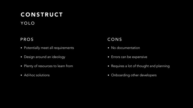 C O N S T R U C T
P R O S
• Potentially meet all requirements
• Design around an ideology
• Plenty of resources to learn from
• Ad-hoc solutions
• No documentation
• Errors can be expensive
• Requires a lot of thought and planning
• Onboarding other developers
C O N S
Y O L O
