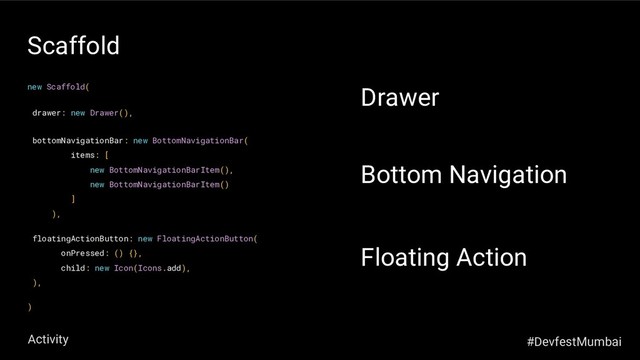 Drawer
new Scaffold(
)
Scaffold
drawer: new Drawer(),
bottomNavigationBar: new BottomNavigationBar(
items: [
new BottomNavigationBarItem(),
new BottomNavigationBarItem()
]
),
floatingActionButton: new FloatingActionButton(
onPressed: () {},
child: new Icon(Icons.add),
),
Bottom Navigation
Floating Action
#DevfestMumbai
Activity
