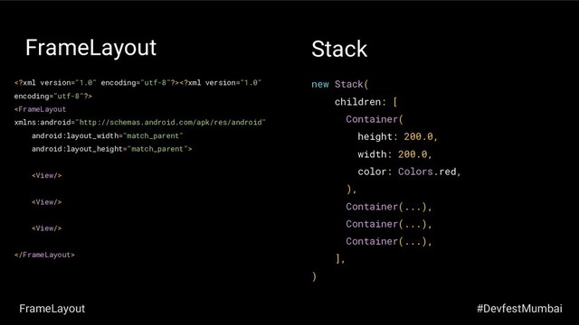 FrameLayout






new Stack(
children: [
Container(
height: 200.0,
width: 200.0,
color: Colors.red,
),
Container(...),
Container(...),
Container(...),
],
)
Stack
#DevfestMumbai
FrameLayout

