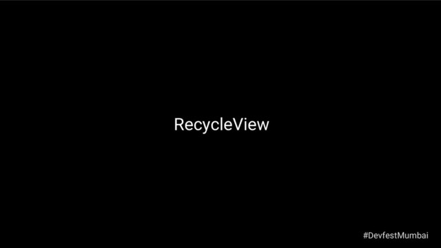 RecycleView
#DevfestMumbai
