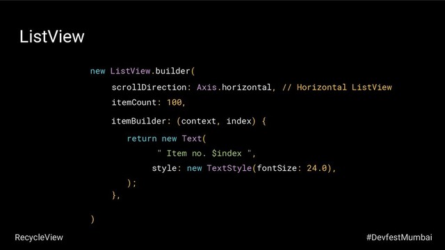 ListView
new ListView.builder(
)
itemBuilder: (context, index) {
},
itemCount: 100,
scrollDirection: Axis.horizontal, // Horizontal ListView
#DevfestMumbai
RecycleView
return new Text(
" Item no. $index ",
style: new TextStyle(fontSize: 24.0),
);

