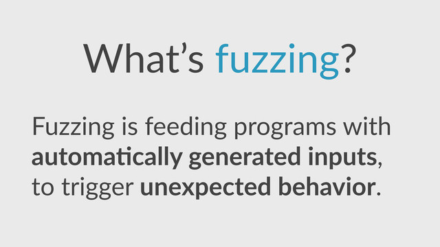 What’s  fuzzing?
Fuzzing  is  feeding  programs  with  
automa3cally  generated  inputs, 
to  trigger  unexpected  behavior.
