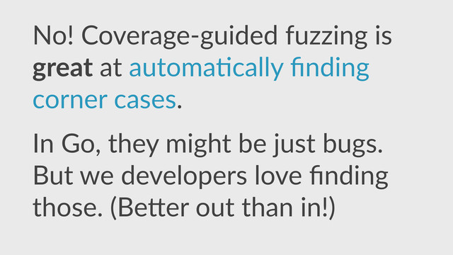 No!  Coverage-­‐guided  fuzzing  is  
great  at  automa,cally  ﬁnding  
corner  cases.  
In  Go,  they  might  be  just  bugs. 
But  we  developers  love  ﬁnding  
those.  (Be]er  out  than  in!)
