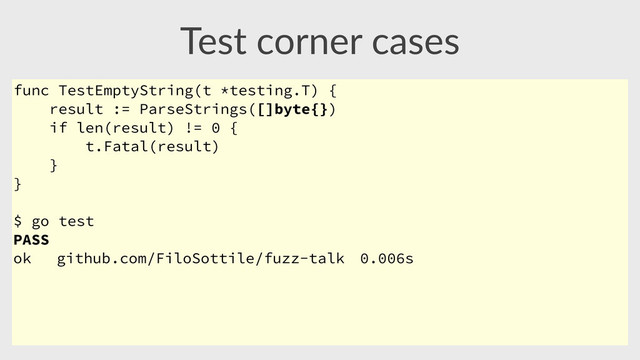 Test  corner  cases
func TestEmptyString(t *testing.T) {
result := ParseStrings([]byte{})
if len(result) != 0 {
t.Fatal(result)
}
}
$ go test
PASS
ok github.com/FiloSottile/fuzz-talk 0.006s
