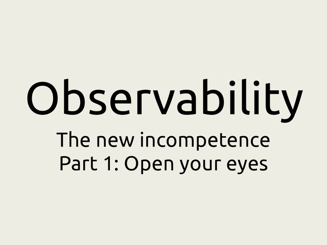 Observability
The new incompetence
Part 1: Open your eyes
