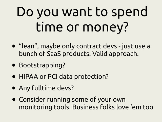 Do you want to spend
time or money?
• “lean”, maybe only contract devs - just use a
bunch of SaaS products. Valid approach.
• Bootstrapping?
• HIPAA or PCI data protection?
• Any fulltime devs?
• Consider running some of your own
monitoring tools. Business folks love ‘em too
