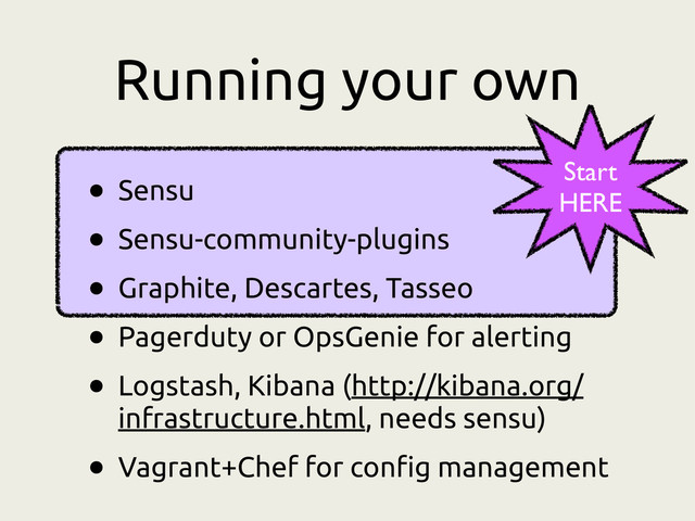 Running your own
• Sensu
• Sensu-community-plugins
• Graphite, Descartes, Tasseo
• Pagerduty or OpsGenie for alerting
• Logstash, Kibana (http://kibana.org/
infrastructure.html, needs sensu)
• Vagrant+Chef for config management
Start
HERE
