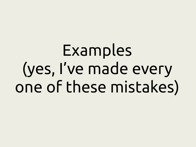 Examples
(yes, I’ve made every
one of these mistakes)
