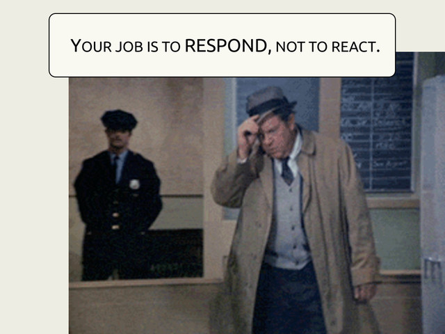 YOUR JOB IS TO RESPOND, NOT TO REACT.
