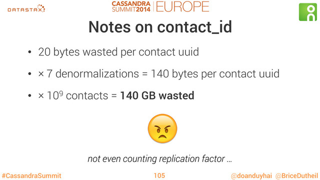 #CassandraSummit @doanduyhai @BriceDutheil
Notes on contact_id
•  20 bytes wasted per contact uuid
•  × 7 denormalizations = 140 bytes per contact uuid
•  × 109 contacts = 140 GB wasted

105
not even counting replication factor …
