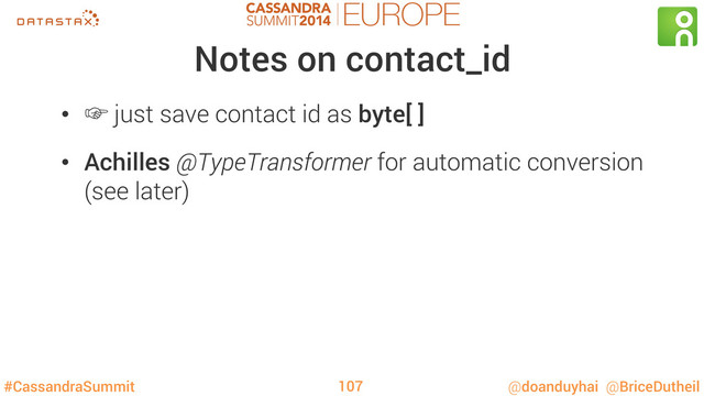 #CassandraSummit @doanduyhai @BriceDutheil
Notes on contact_id
•  ‛ just save contact id as byte[ ]
•  Achilles @TypeTransformer for automatic conversion
(see later)
107
