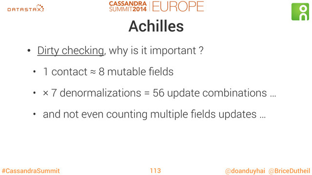 #CassandraSummit @doanduyhai @BriceDutheil
Achilles
•  Dirty checking, why is it important ?
•  1 contact ≈ 8 mutable ﬁelds
•  × 7 denormalizations = 56 update combinations …
•  and not even counting multiple ﬁelds updates …
113
