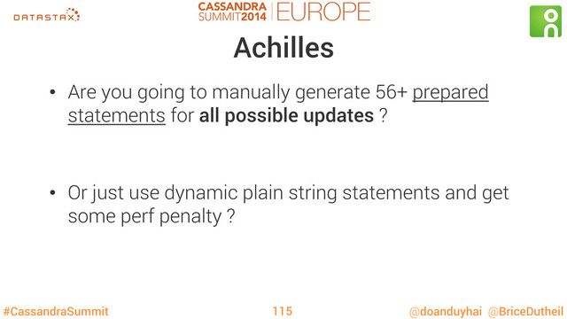 #CassandraSummit @doanduyhai @BriceDutheil
Achilles
•  Are you going to manually generate 56+ prepared
statements for all possible updates ?
•  Or just use dynamic plain string statements and get
some perf penalty ?
115

