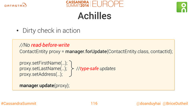 #CassandraSummit @doanduyhai @BriceDutheil
Achilles
•  Dirty check in action
//No read-before-write
ContactEntity proxy = manager.forUpdate(ContactEntity.class, contactId);
proxy.setFirstName(…);
proxy.setLastName(…); //type-safe updates
proxy.setAddress(…);
manager.update(proxy);
116
