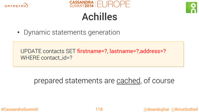 #CassandraSummit @doanduyhai @BriceDutheil
Achilles
•  Dynamic statements generation
UPDATE contacts SET firstname=?, lastname=?,address=?
WHERE contact_id=?
118
prepared statements are cached, of course
