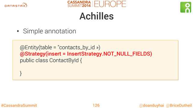 #CassandraSummit @doanduyhai @BriceDutheil
Achilles
@Entity(table = "contacts_by_id »)
@Strategy(insert = InsertStrategy.NOT_NULL_FIELDS)
public class ContactById {
}
126
•  Simple annotation
